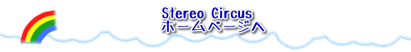 Stereo Circus ホームページへ 